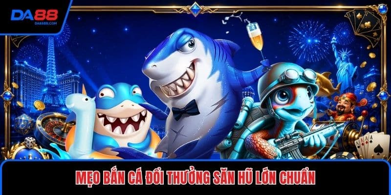 Mẹo Bắn Cá Đổi Thưởng Săn Hũ Lớn - Cách Bắn Chuẩn Hơn - Mavon